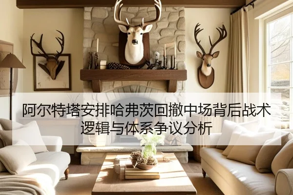 阿尔特塔安排哈弗茨回撤中场背后战术逻辑与体系争议分析