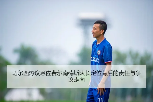 切尔西热议恩佐费尔南德斯队长定位背后的责任与争议走向
