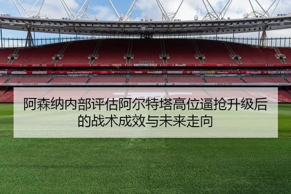阿森纳内部评估阿尔特塔高位逼抢升级后的战术成效与未来走向